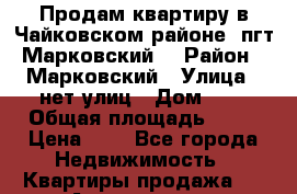 Продам квартиру в Чайковском районе (пгт Марковский) › Район ­ Марковский › Улица ­ нет улиц › Дом ­ 2 › Общая площадь ­ 50 › Цена ­ 1 - Все города Недвижимость » Квартиры продажа   . Адыгея респ.